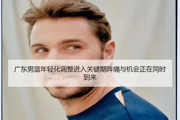 广东男篮年轻化调整进入关键期阵痛与机会正在同时到来